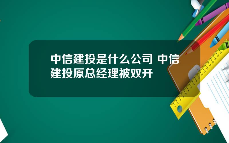 中信建投是什么公司 中信建投原总经理被双开